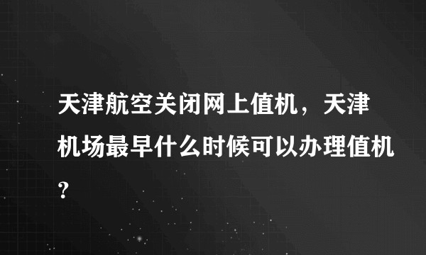 天津航空关闭网上值机，天津机场最早什么时候可以办理值机？