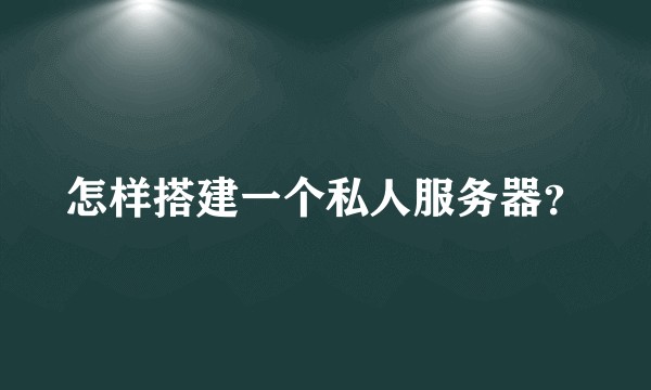 怎样搭建一个私人服务器？