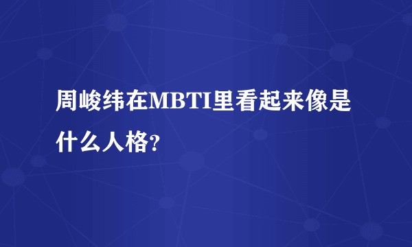 周峻纬在MBTI里看起来像是什么人格？