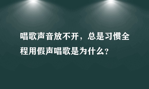 唱歌声音放不开，总是习惯全程用假声唱歌是为什么？