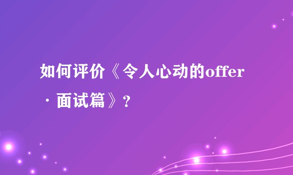 如何评价《令人心动的offer·面试篇》？