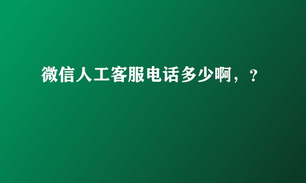 微信人工客服电话多少啊，？