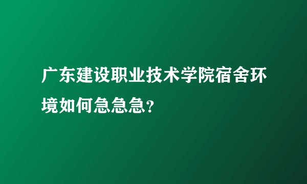 广东建设职业技术学院宿舍环境如何急急急？