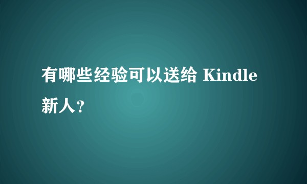 有哪些经验可以送给 Kindle 新人？