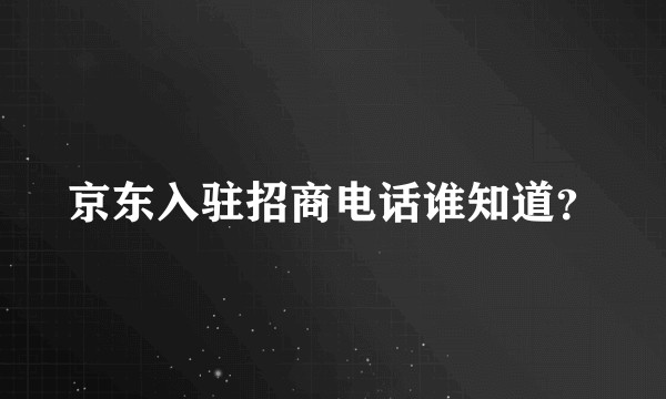 京东入驻招商电话谁知道？