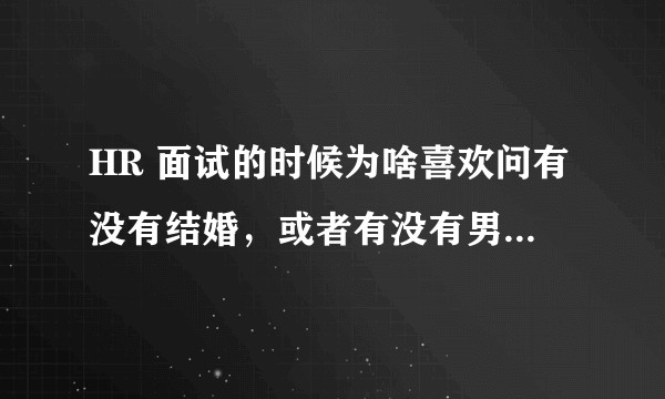 HR 面试的时候为啥喜欢问有没有结婚，或者有没有男女朋友？