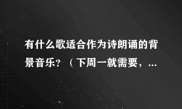 有什么歌适合作为诗朗诵的背景音乐？（下周一就需要，挺急的）?