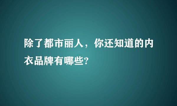 除了都市丽人,你还知道的内衣品牌有哪些?