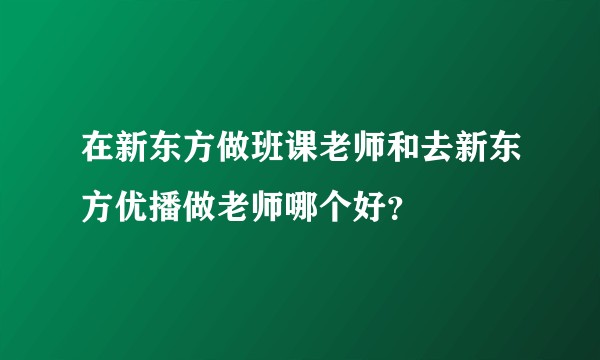 在新东方做班课老师和去新东方优播做老师哪个好？