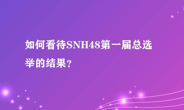 如何看待SNH48第一届总选举的结果？