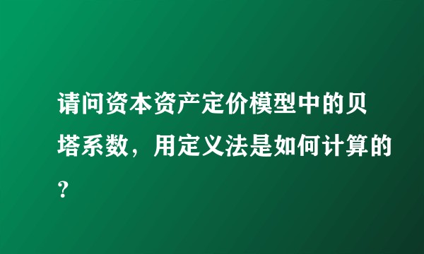 请问资本资产定价模型中的贝塔系数，用定义法是如何计算的？