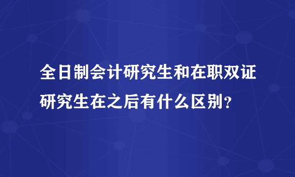 全日制会计研究生和在职双证研究生在之后有什么区别?