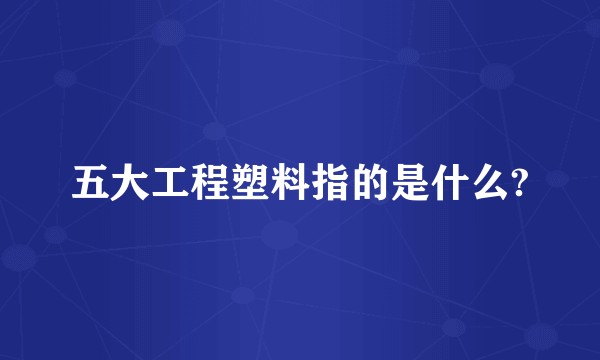五大工程塑料指的是什么?