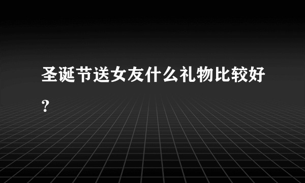 圣诞节送女友什么礼物比较好？