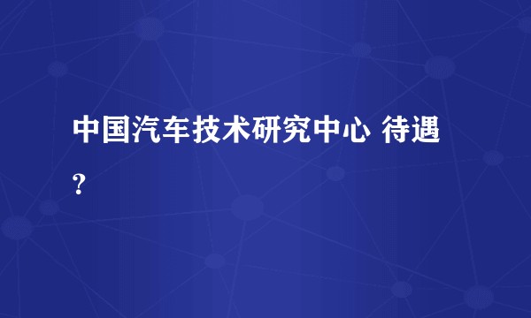 中国汽车技术研究中心 待遇？
