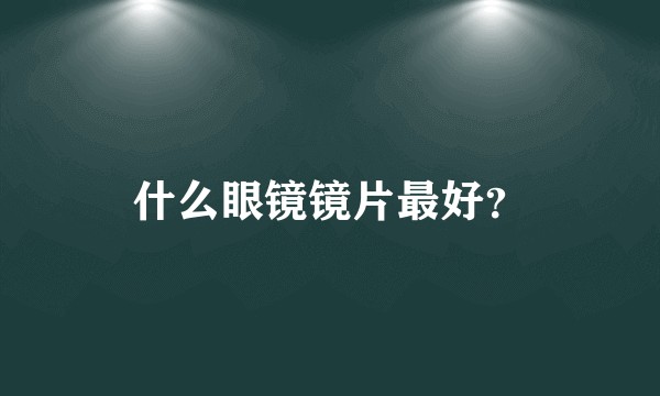 什么眼镜镜片最好？