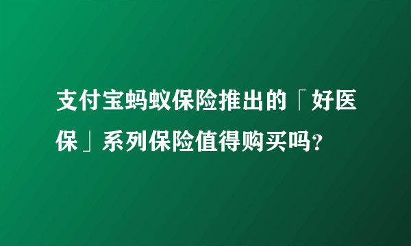 支付宝蚂蚁保险推出的「好医保」系列保险值得购买吗？