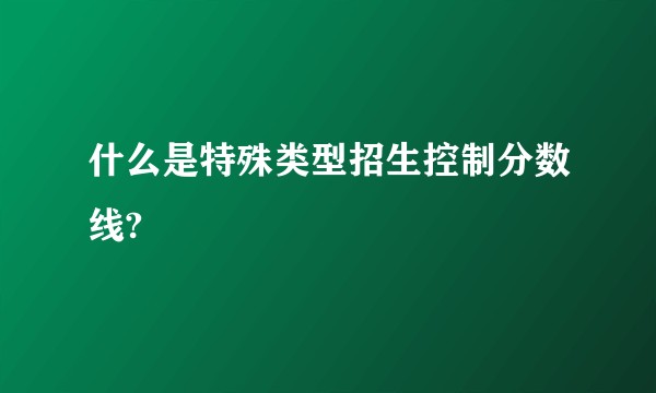 什么是特殊类型招生控制分数线?