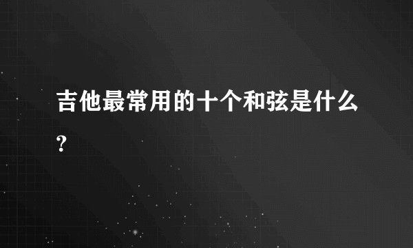吉他最常用的十个和弦是什么？
