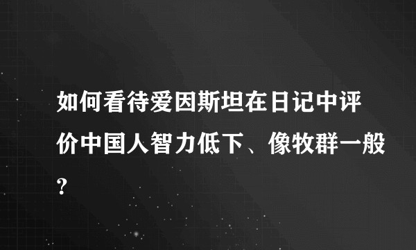 如何看待爱因斯坦在日记中评价中国人智力低下、像牧群一般？