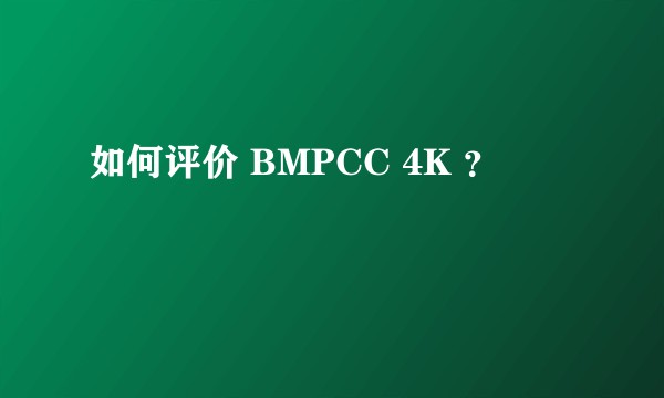 如何评价 BMPCC 4K ？