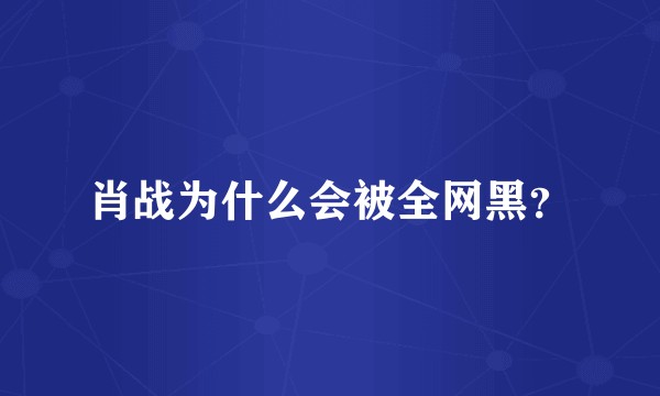 肖战为什么会被全网黑？