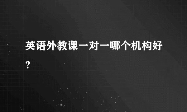 英语外教课一对一哪个机构好？