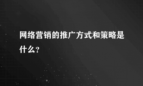 网络营销的推广方式和策略是什么?