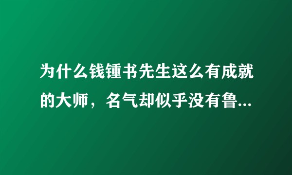 为什么钱锺书先生这么有成就的大师，名气却似乎没有鲁茅巴老曹大？