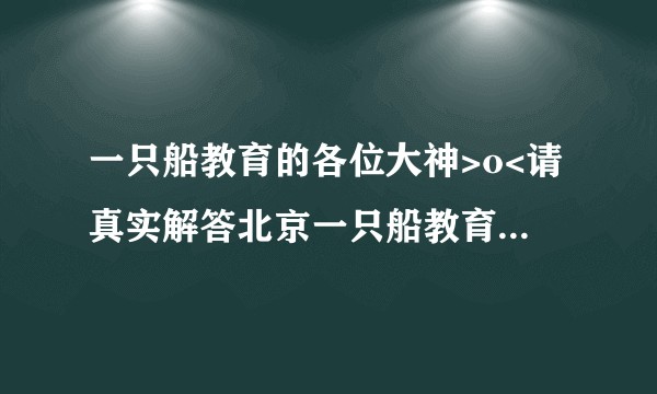 一只船教育的各位大神>o<请真实解答北京一只船教育靠谱吗？