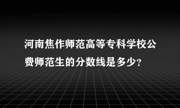 河南焦作师范高等专科学校公费师范生的分数线是多少？