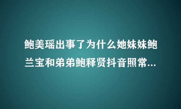 鲍美瑶出事了为什么她妹妹鲍兰宝和弟弟鲍释贤抖音照常营业呢？而且评论一片祥和？