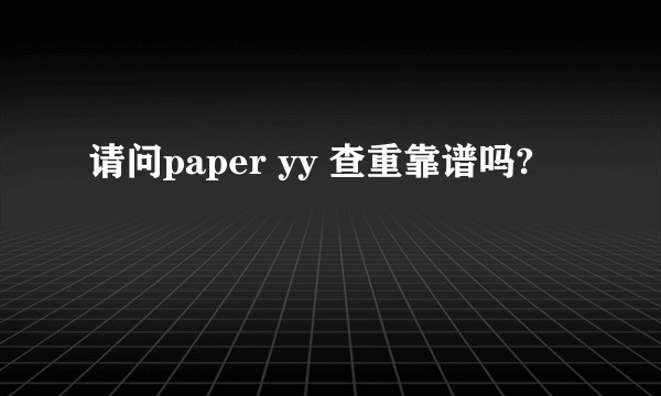 请问paper yy 查重靠谱吗?