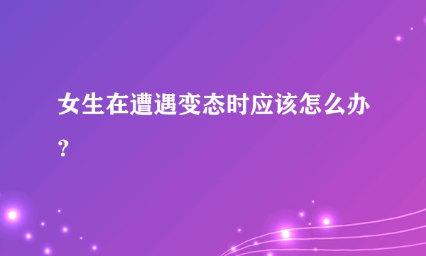 女生在遭遇变态时应该怎么办？