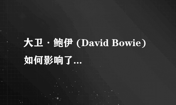 大卫·鲍伊 (David Bowie) 如何影响了摇滚乐？