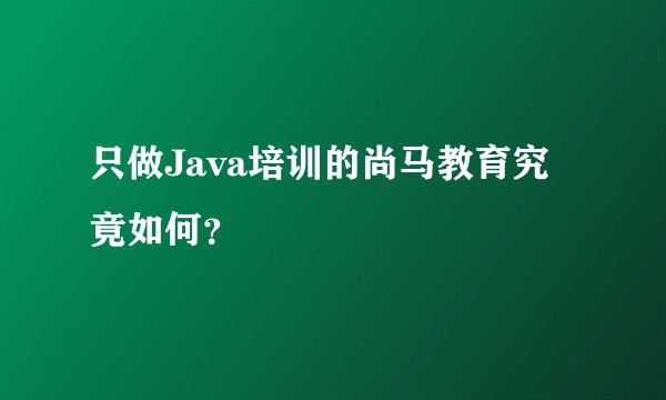 只做Java培训的尚马教育究竟如何？