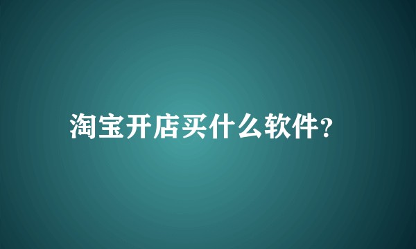 淘宝开店买什么软件？