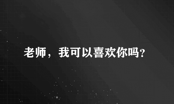 老师，我可以喜欢你吗？