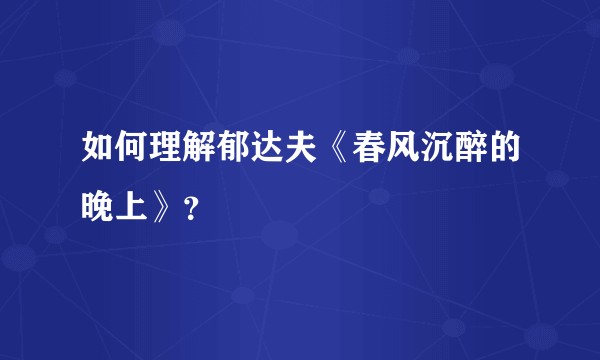 如何理解郁达夫《春风沉醉的晚上》？