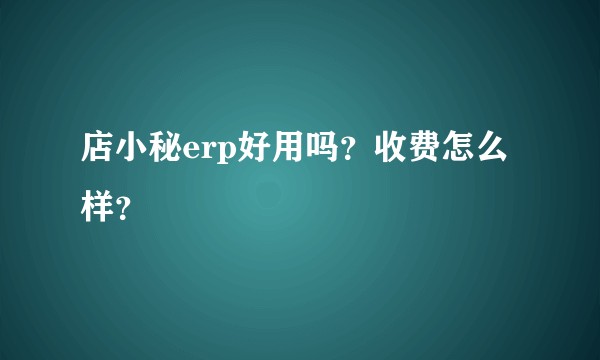 店小秘erp好用吗？收费怎么样？