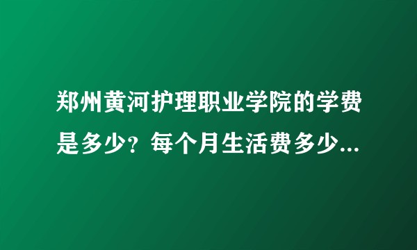 郑州黄河护理职业学院的学费是多少？每个月生活费多少钱够花？