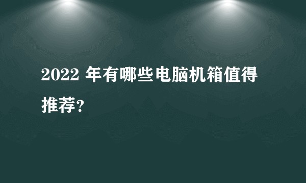 2022 年有哪些电脑机箱值得推荐？