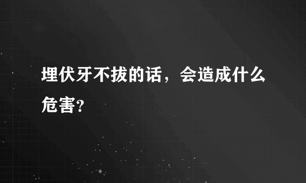 埋伏牙不拔的话，会造成什么危害？