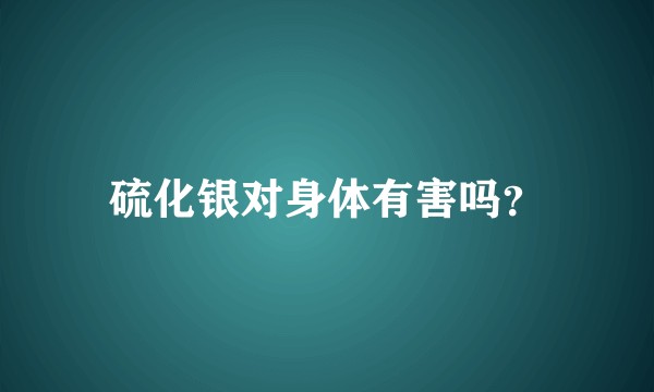 硫化银对身体有害吗？