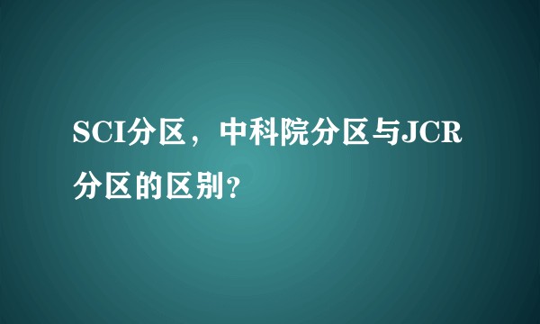 SCI分区,中科院分区与JCR分区的区别?