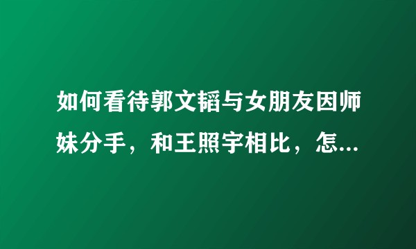 如何看待郭文韬与女朋友因师妹分手，和王照宇相比，怎样才是最佳男朋友典范？