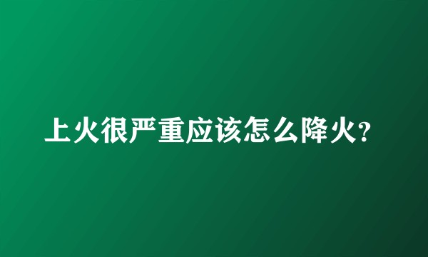 上火很严重应该怎么降火？