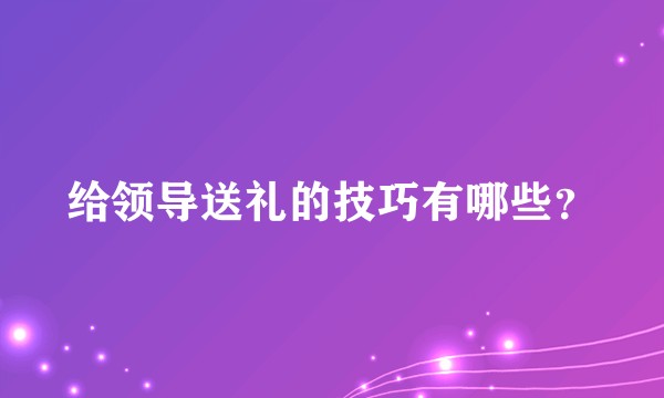 给领导送礼的技巧有哪些?