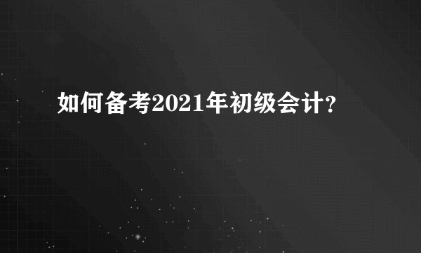 如何备考2021年初级会计？