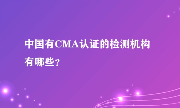 中国有CMA认证的检测机构有哪些？